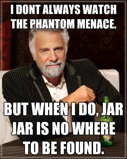 I dont always watch the phantom menace. But when I do, jar jar is no where to be found.  The Most Interesting Man In The World