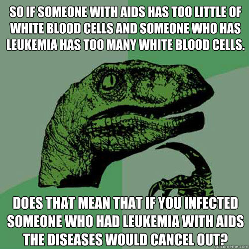 So if someone with AIDS has too little of white blood cells and someone who has leukemia has too many white blood cells. does that mean that if you infected someone who had leukemia with AIDS the diseases would cancel out?  - So if someone with AIDS has too little of white blood cells and someone who has leukemia has too many white blood cells. does that mean that if you infected someone who had leukemia with AIDS the diseases would cancel out?   Philosoraptor