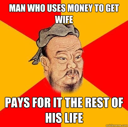 man who uses money to get wife pays for it the rest of his life - man who uses money to get wife pays for it the rest of his life  Confucius says