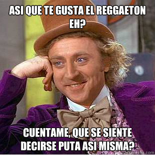 Asi que te gusta el reggaeton eh? Cuentame, ¿que se siente decirse puta asi misma?  Creepy Wonka