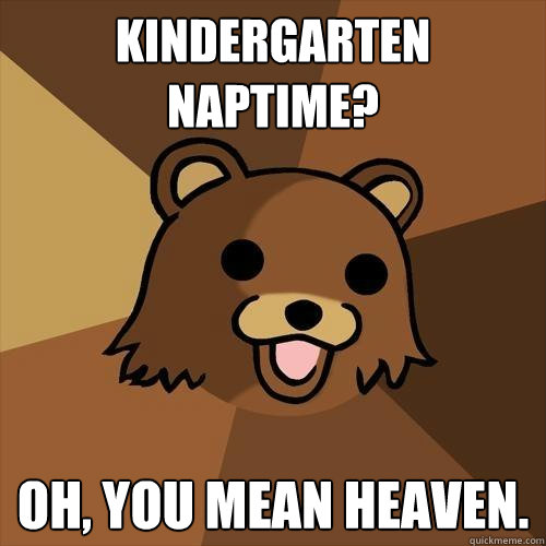 Kindergarten naptime? oh, you mean heaven. - Kindergarten naptime? oh, you mean heaven.  Pedobear