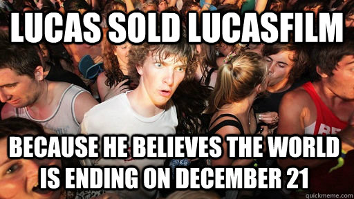 Lucas sold LucasFilm Because he believes the world is ending on December 21  Sudden Clarity Clarence