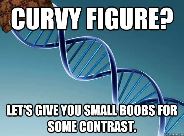 curvy figure? Let's give you small boobs for some contrast.  Scumbag Genetics