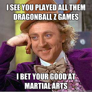 I see you played all them Dragonball Z Games  I bet your good at martial arts   Willy Wonka Meme