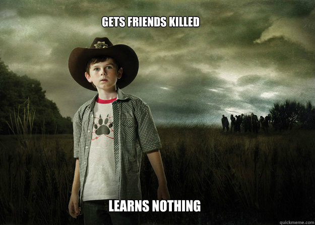 gets friends killed learns nothing  Carl Grimes Walking Dead