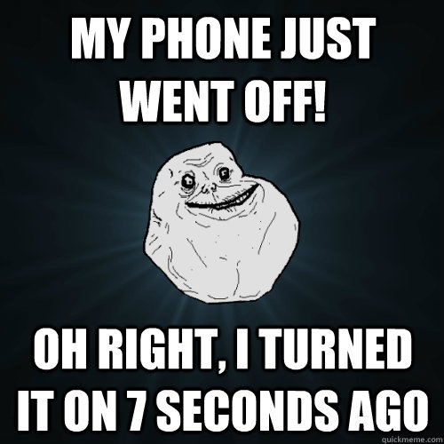 my phone just went off! oh right, i turned it on 7 seconds ago  Forever Alone