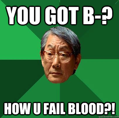 you got b-? how u fail blood?!  High Expectations Asian Father