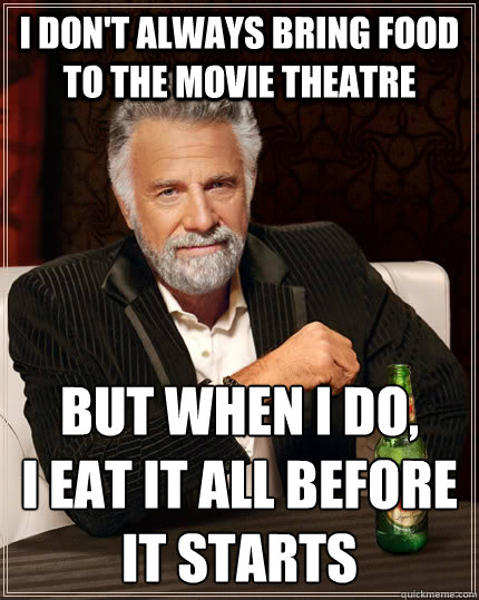 i don't always bring food to the movie theatre but when i do, 
i eat it all before it starts - i don't always bring food to the movie theatre but when i do, 
i eat it all before it starts  The Most Interesting Man In The World