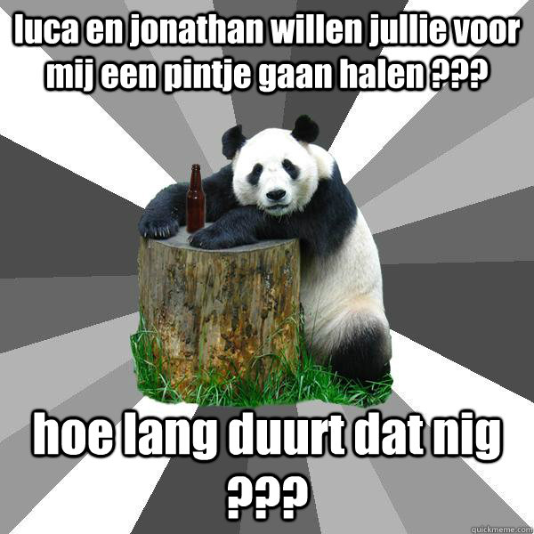 luca en jonathan willen jullie voor mij een pintje gaan halen ??? hoe lang duurt dat nig ???  Pickup-Line Panda