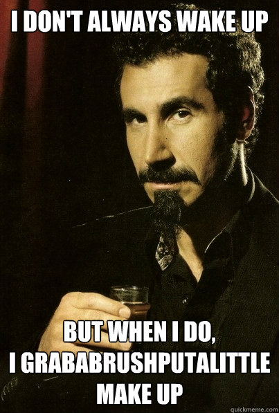 I don't always wake up But when I do,
I grababrushputalittle
make up
  most interesting serj tankian