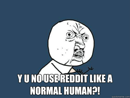  y u no use Reddit like a normal human?!  Y U No