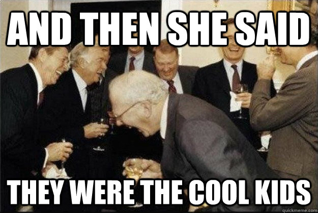 And then she said  They were the cool kids  Rich Old Men