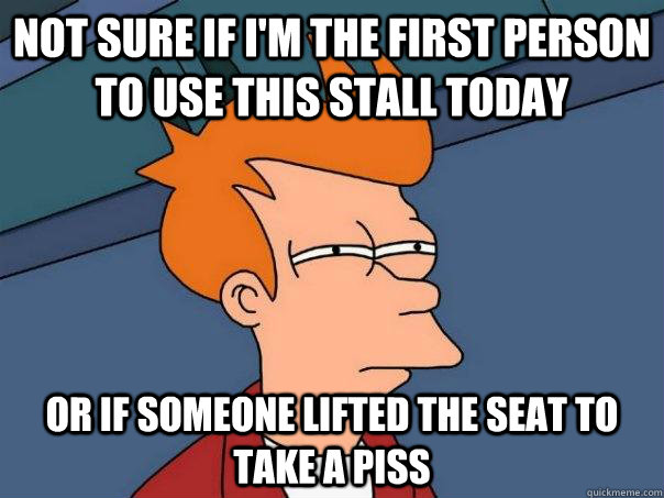 Not sure if i'm the first person to use this stall today Or if someone lifted the seat to take a piss  Futurama Fry