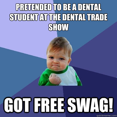 Pretended to be a dental student at the dental trade show Got free swag!  Success Kid