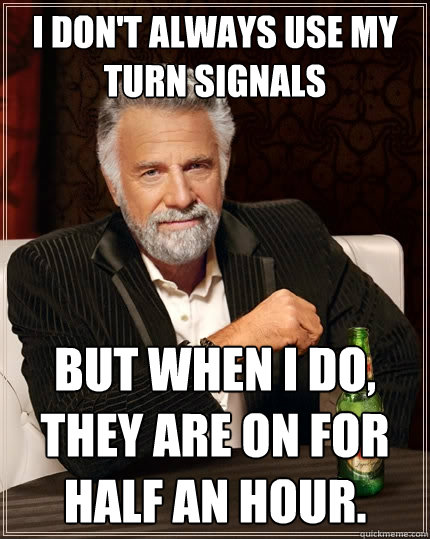 I don't always use my turn signals but when I do, they are on for half an hour.  The Most Interesting Man In The World