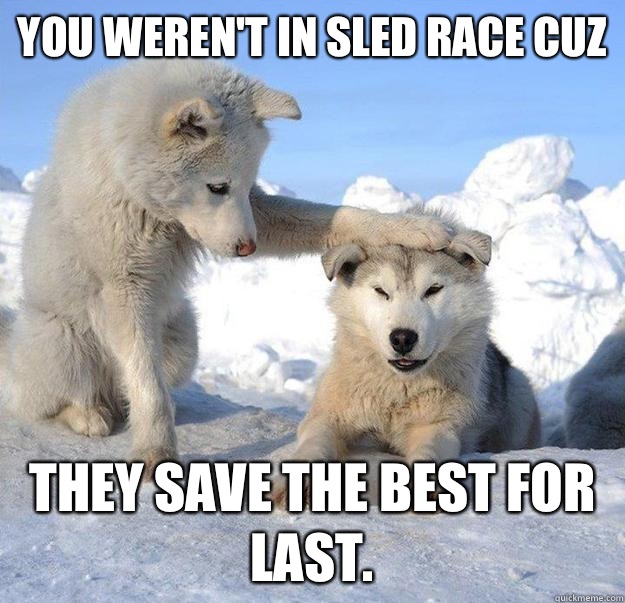 You weren't in sled race cuz
 They save the best for last.  Caring Husky