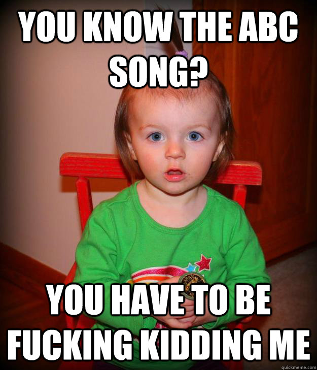 you know the ABC song? YOU HAVE TO BE FUCKING KIDDING ME - you know the ABC song? YOU HAVE TO BE FUCKING KIDDING ME  maisel you fucking kidding me