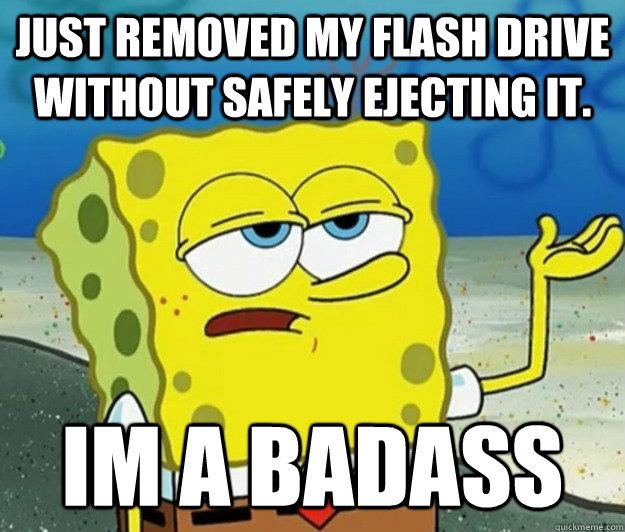 just removed my flash drive without safely ejecting it. im a badass  Tough Spongebob