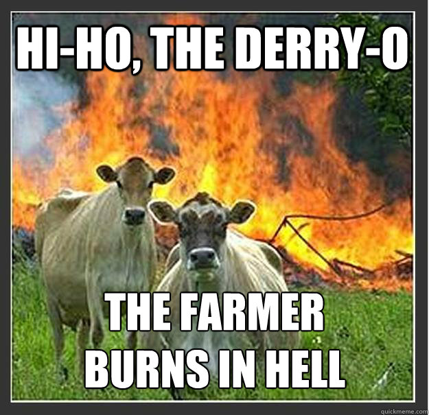 Hi-ho, the derry-o the farmer burns in hell  Evil cows