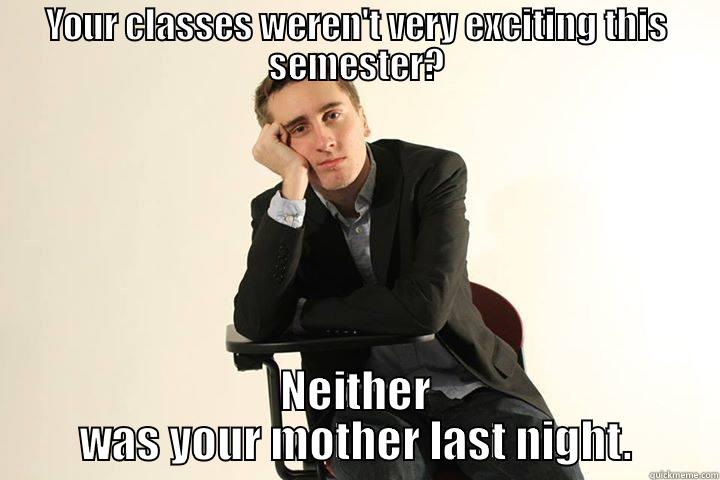 YOUR CLASSES WEREN'T VERY EXCITING THIS SEMESTER? NEITHER WAS YOUR MOTHER LAST NIGHT. Misc