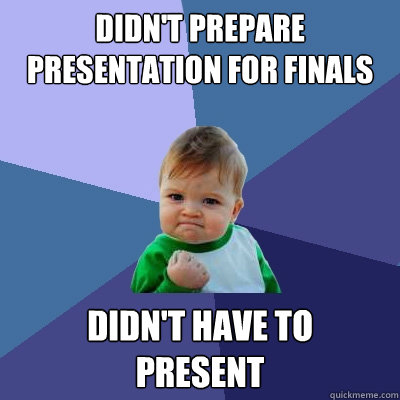 Didn't prepare presentation for finals Didn't have to
present  Success Kid