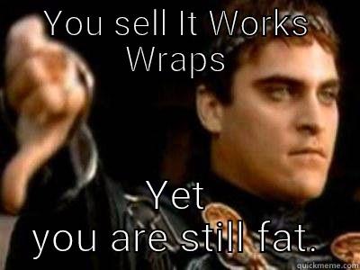 YOU SELL IT WORKS WRAPS YET YOU ARE STILL FAT. Downvoting Roman