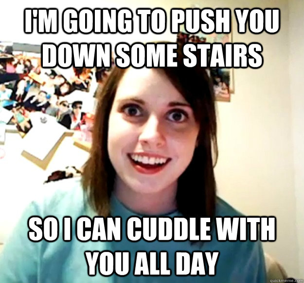 I'm going to push you down some stairs So I can cuddle with you all day - I'm going to push you down some stairs So I can cuddle with you all day  Misc