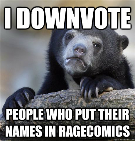 I downvote People who put their names in ragecomics  Confession Bear