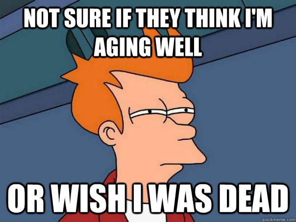 not sure if they think i'm aging well or wish i was dead - not sure if they think i'm aging well or wish i was dead  Futurama Fry