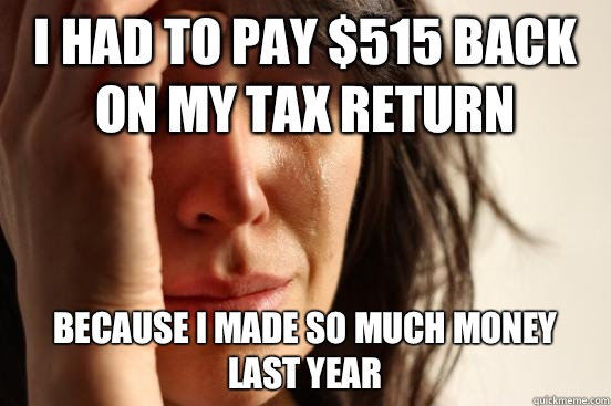 I had to pay $515 back on my tax return Because I made so much money last year  First World Problems