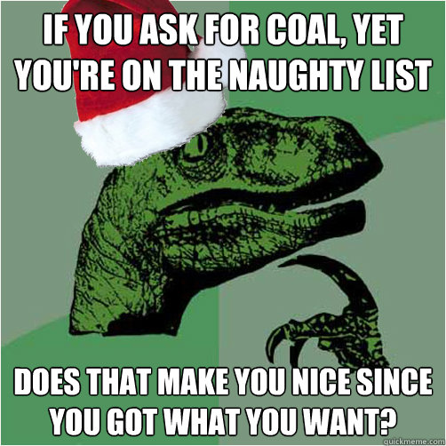 if you ask for coal, yet you're on the naughty list does that make you nice since you got what you want?  Philosoraptor