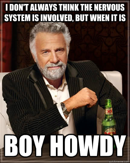 I don't always think the nervous system is involved, but when it is Boy Howdy  The Most Interesting Man In The World