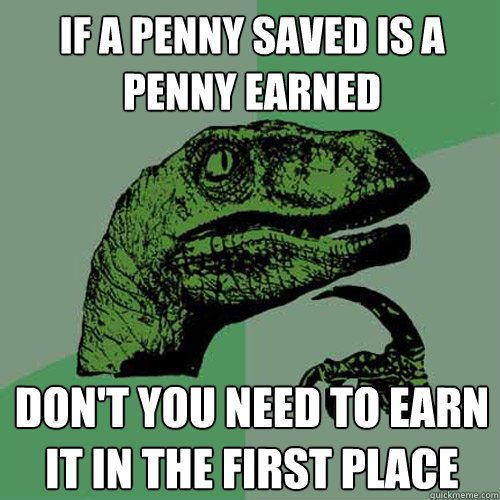 if a penny saved is a penny earned Don't you need to earn it in the first place  Philosoraptor