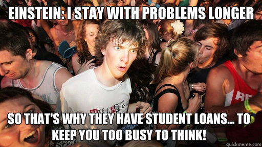 Einstein: I stay with problems longer So that's why they have student loans... To keep you too busy to think!  Sudden Clarity Clarence