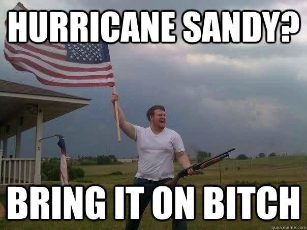 Hurricane Sandy? Bring it on bitch - Hurricane Sandy? Bring it on bitch  Overly Patriotic American