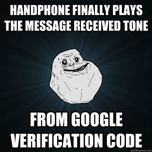 handphone finally plays the message received tone from google verification code  Forever Alone