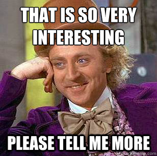 that is so very interesting please tell me more  Condescending Wonka