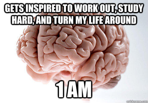 Gets inspired to work out, study hard, and turn my life around 1 Am  