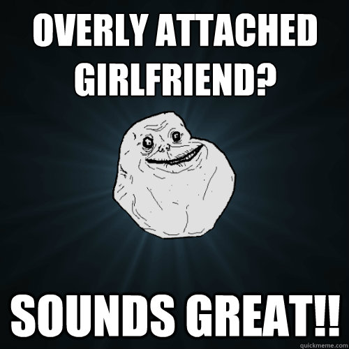 Overly Attached 
Girlfriend? Sounds great!! - Overly Attached 
Girlfriend? Sounds great!!  Forever Alone