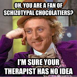 Oh, you are a fan of schizotypal chocolatiers? I'm sure your therapist has no idea  Condescending Wonka