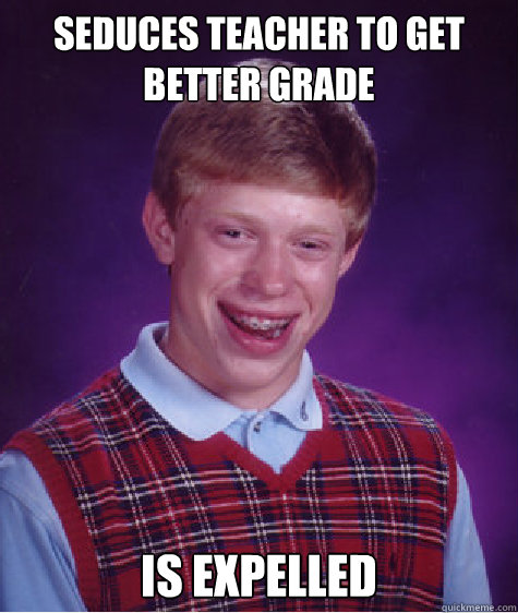 Seduces teacher to get better grade Is expelled  Bad Luck Brian