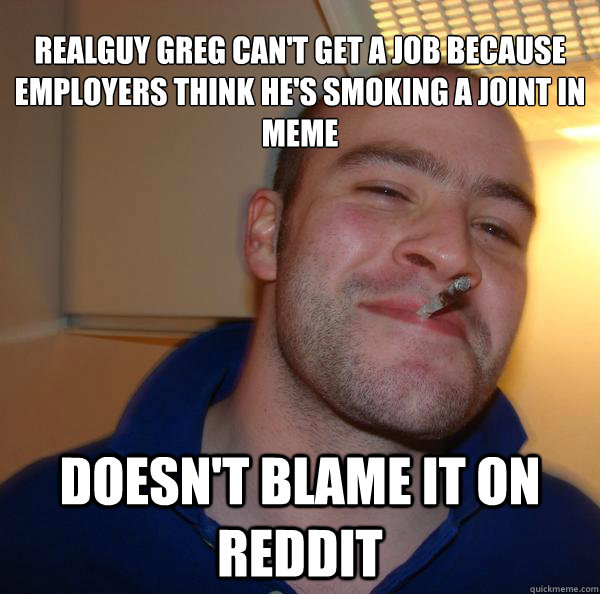 Realguy Greg can't get a job because employers think he's smoking a joint in meme Doesn't blame it on Reddit - Realguy Greg can't get a job because employers think he's smoking a joint in meme Doesn't blame it on Reddit  Misc