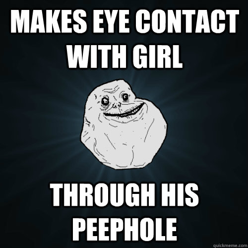 Makes eye contact with girl  Through his peephole  Forever Alone