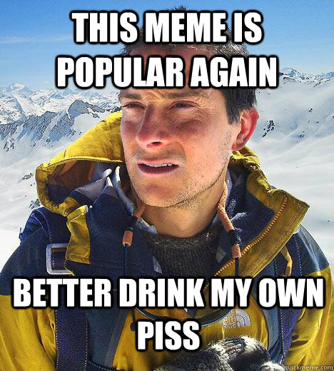 This meme is popular again better drink my own piss  Bear Grylls