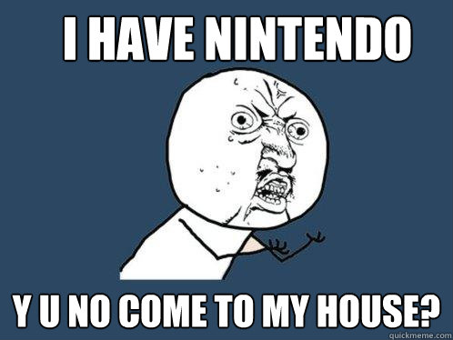 i have nintendo y u no come to my house?  Y U No