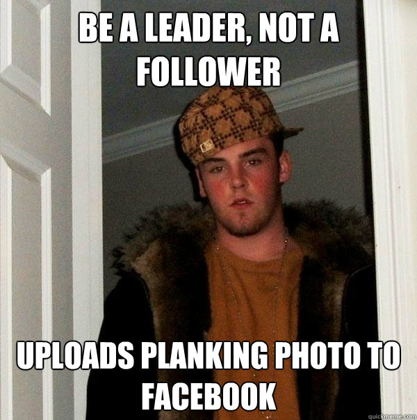 Be a leader, not a follower Uploads planking photo to facebook - Be a leader, not a follower Uploads planking photo to facebook  Scumbag Steve