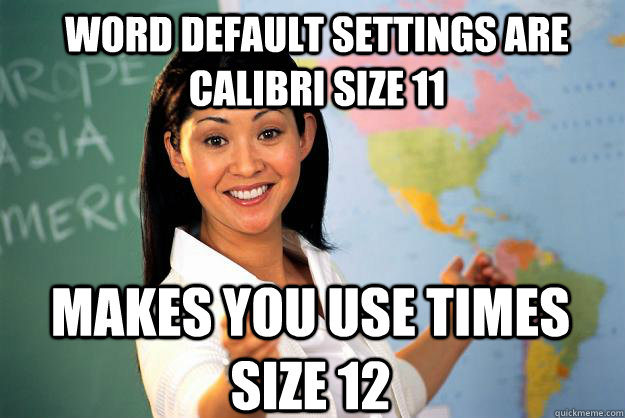 Word default settings are Calibri size 11 makes you use times size 12  Unhelpful High School Teacher