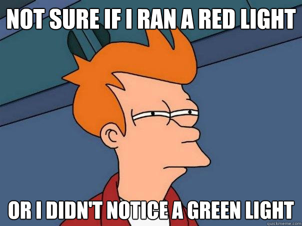 Not sure if I ran a red light Or I didn't notice a green light  Futurama Fry