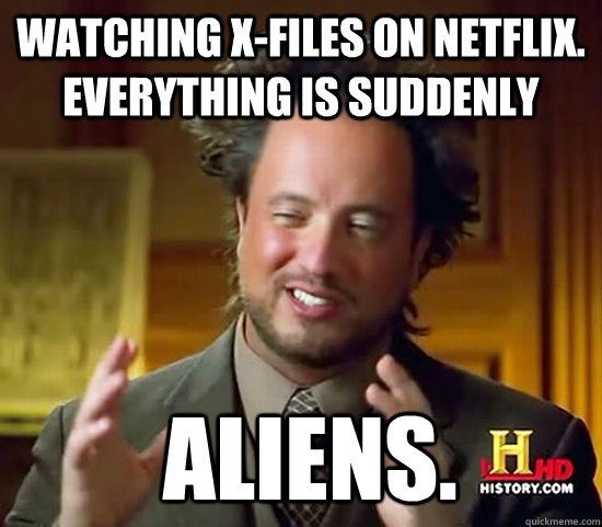 Watching X-Files on Netflix. Everything is suddenly   Aliens.  Ancient Aliens