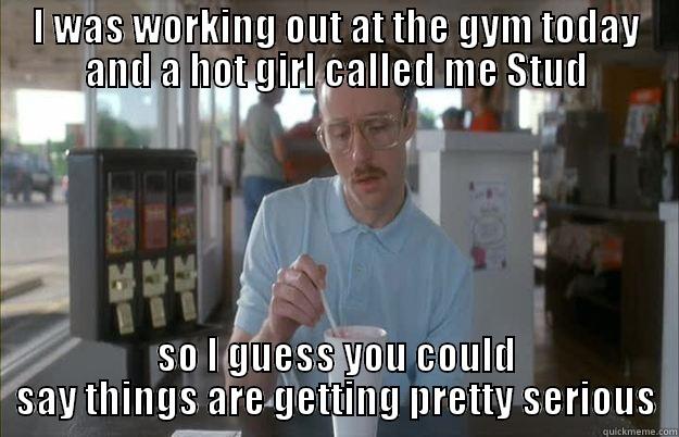 I WAS WORKING OUT AT THE GYM TODAY AND A HOT GIRL CALLED ME STUD SO I GUESS YOU COULD SAY THINGS ARE GETTING PRETTY SERIOUS Gettin Pretty Serious